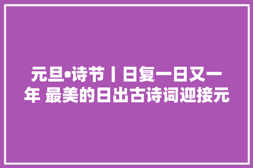 元旦•诗节丨日复一日又一年 最美的日出古诗词迎接元旦佳节