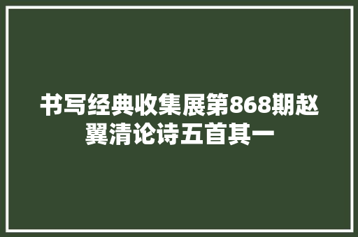 书写经典收集展第868期赵翼清论诗五首其一