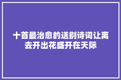 十首最治愈的送别诗词让离去开出花盛开在天际