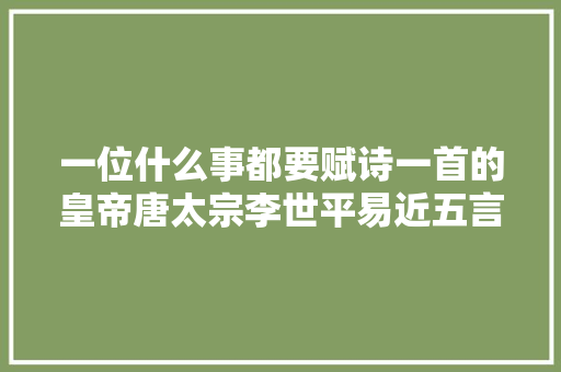 一位什么事都要赋诗一首的皇帝唐太宗李世平易近五言诗四十首