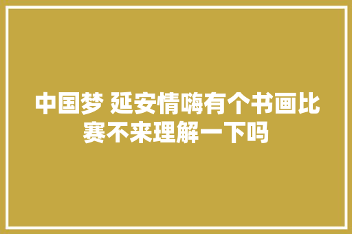 中国梦 延安情嗨有个书画比赛不来理解一下吗