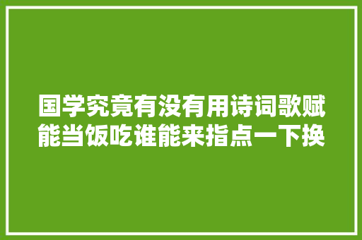 国学究竟有没有用诗词歌赋能当饭吃谁能来指点一下换点酒钱