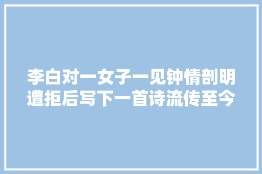 李白对一女子一见钟情剖明遭拒后写下一首诗流传至今已成名篇