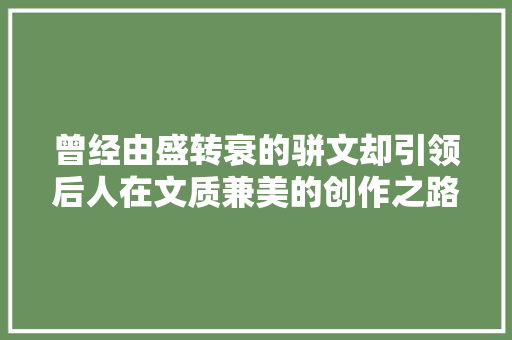 曾经由盛转衰的骈文却引领后人在文质兼美的创作之路上武断前行