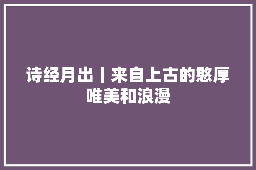 诗经月出丨来自上古的憨厚唯美和浪漫 诗经月出丨来自上古的憨厚唯美和浪漫