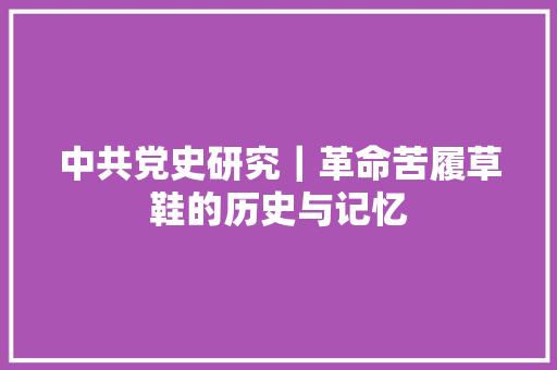 中共党史研究｜革命苦履草鞋的历史与记忆