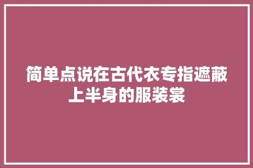 简单点说在古代衣专指遮蔽上半身的服装裳