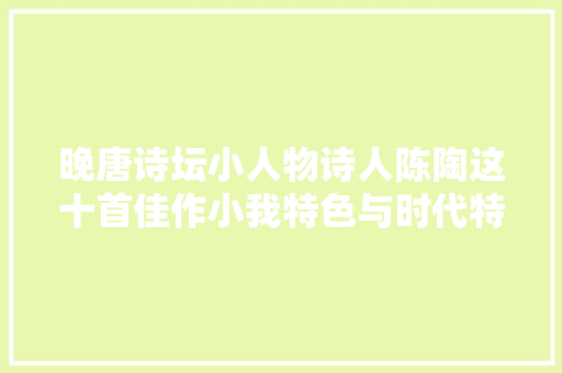 晚唐诗坛小人物诗人陈陶这十首佳作小我特色与时代特点浓重