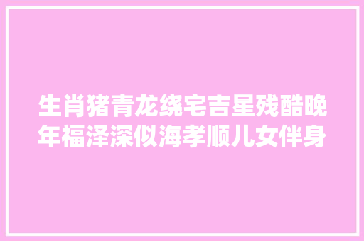 生肖猪青龙绕宅吉星残酷晚年福泽深似海孝顺儿女伴身旁