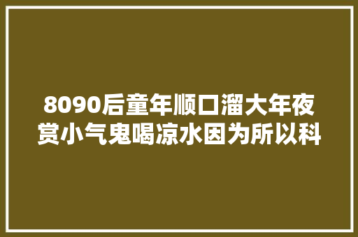 8090后童年顺口溜大年夜赏小气鬼喝凉水因为所以科学事理