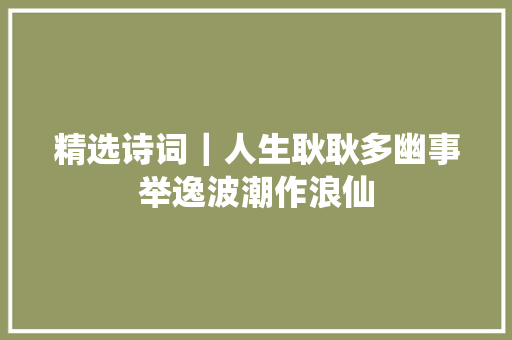 精选诗词｜人生耿耿多幽事举逸波潮作浪仙