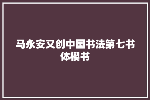 马永安又创中国书法第七书体楔书