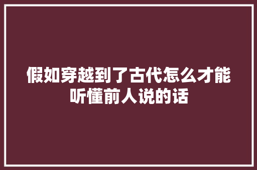 假如穿越到了古代怎么才能听懂前人说的话