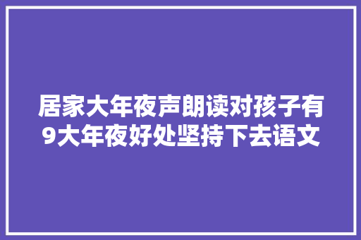 居家大年夜声朗读对孩子有9大年夜好处坚持下去语文造诣蹭蹭涨