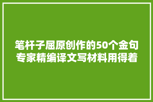 笔杆子屈原创作的50个金句专家精编译文写材料用得着 笔杆子屈原创作的50个金句专家精编译文写材料用得着
