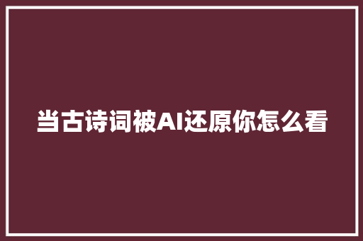 当古诗词被AI还原你怎么看 当古诗词被AI还原你怎么看