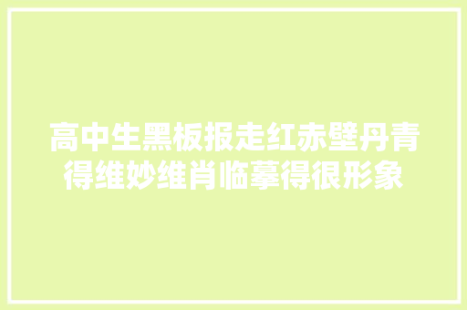 高中生黑板报走红赤壁丹青得维妙维肖临摹得很形象