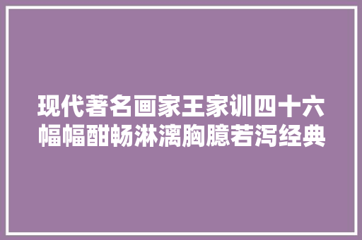 现代著名画家王家训四十六幅幅酣畅淋漓胸臆若泻经典绘画作品赏析