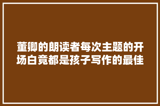 董卿的朗读者每次主题的开场白竟都是孩子写作的最佳素材