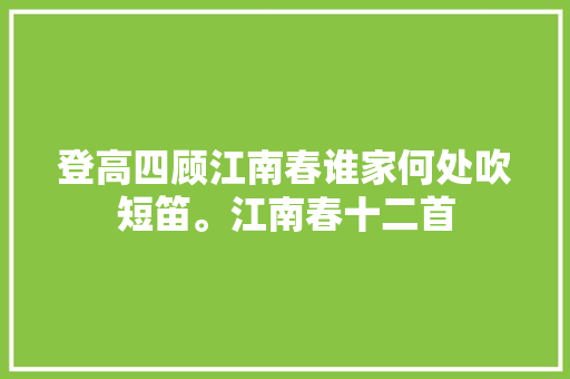 登高四顾江南春谁家何处吹短笛。江南春十二首