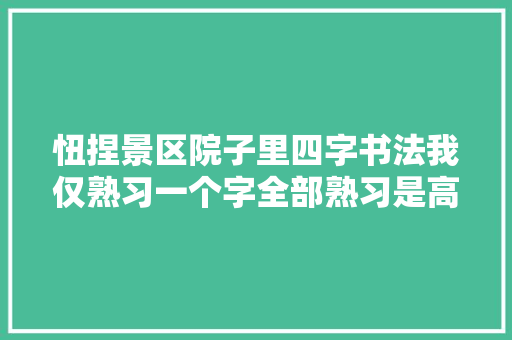 忸捏景区院子里四字书法我仅熟习一个字全部熟习是高手