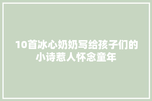 10首冰心奶奶写给孩子们的小诗惹人怀念童年