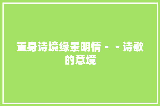 置身诗境缘景明情－－诗歌的意境