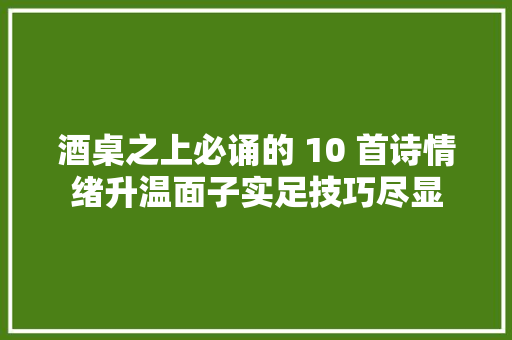 酒桌之上必诵的 10 首诗情绪升温面子实足技巧尽显