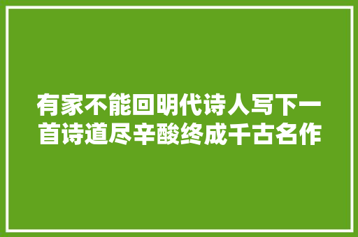 有家不能回明代诗人写下一首诗道尽辛酸终成千古名作