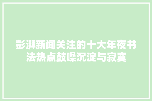 彭湃新闻关注的十大年夜书法热点鼓噪沉淀与寂寞 彭湃新闻关注的十大年夜书法热点鼓噪沉淀与寂寞
