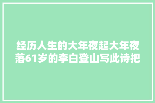 经历人生的大年夜起大年夜落61岁的李白登山写此诗把孤独写得淋漓尽致