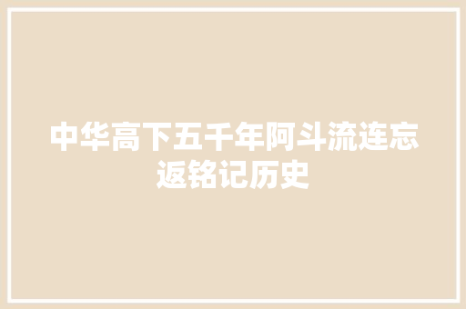 中华高下五千年阿斗流连忘返铭记历史