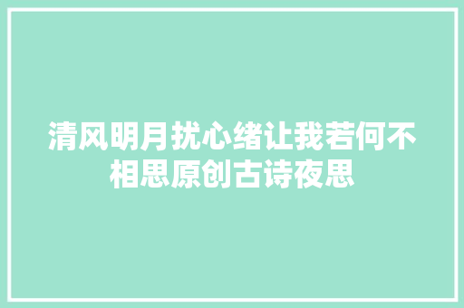 清风明月扰心绪让我若何不相思原创古诗夜思