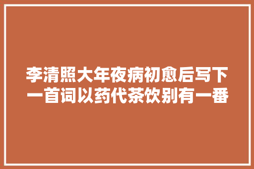 李清照大年夜病初愈后写下一首词以药代茶饮别有一番趣味