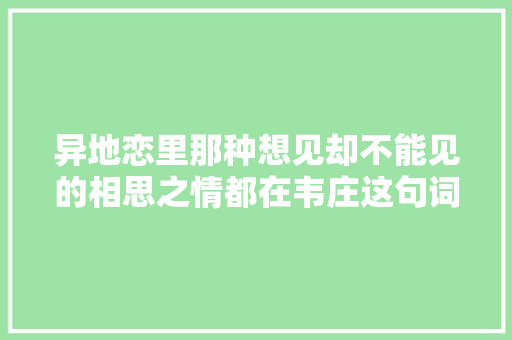 异地恋里那种想见却不能见的相思之情都在韦庄这句词里了