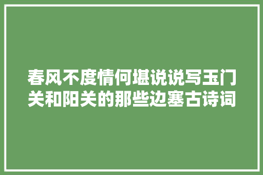 春风不度情何堪说说写玉门关和阳关的那些边塞古诗词