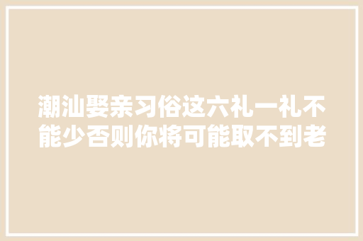 潮汕娶亲习俗这六礼一礼不能少否则你将可能取不到老婆