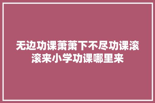 无边功课萧萧下不尽功课滚滚来小学功课哪里来 无边功课萧萧下不尽功课滚滚来小学功课哪里来