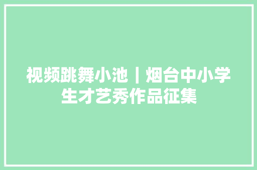 视频跳舞小池｜烟台中小学生才艺秀作品征集
