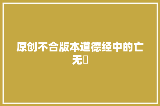 原创不合版本道德经中的亡无無 原创不合版本道德经中的亡无無