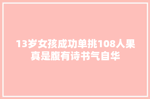13岁女孩成功单挑108人果真是腹有诗书气自华