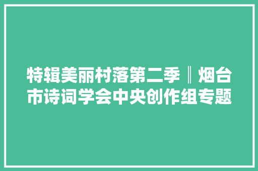 特辑美丽村落第二季║烟台市诗词学会中央创作组专题作品