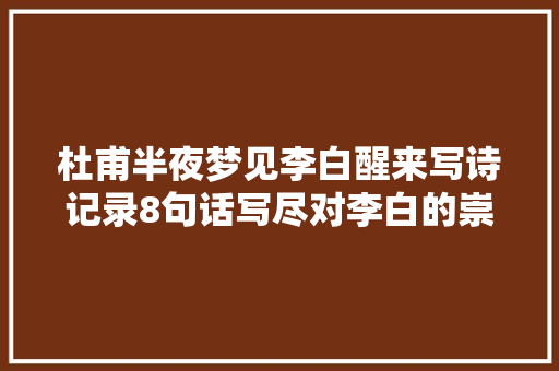 杜甫半夜梦见李白醒来写诗记录8句话写尽对李白的崇拜和思念