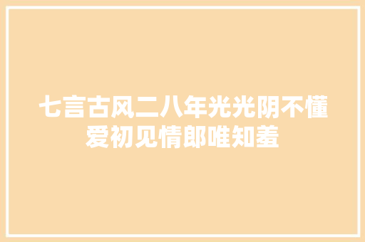 七言古风二八年光光阴不懂爱初见情郎唯知羞