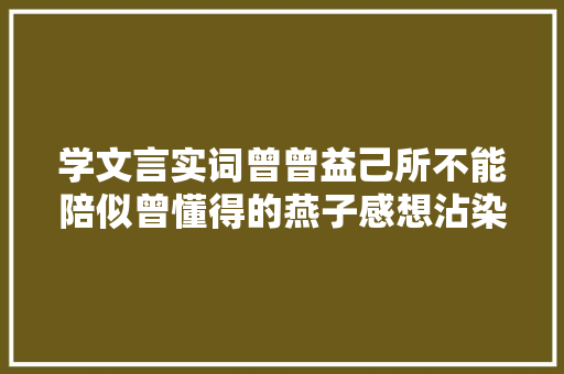 学文言实词曾曾益己所不能陪似曾懂得的燕子感想沾染曾经沧海