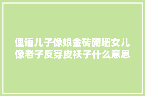 俚语儿子像娘金砖砌墙女儿像老子反穿皮袄子什么意思 俚语儿子像娘金砖砌墙女儿像老子反穿皮袄子什么意思