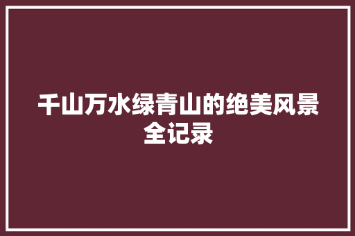千山万水绿青山的绝美风景全记录