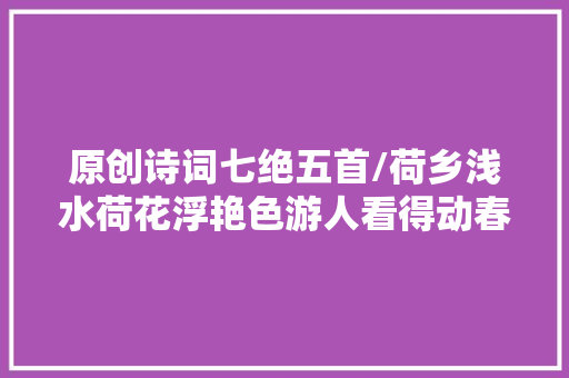 原创诗词七绝五首/荷乡浅水荷花浮艳色游人看得动春心