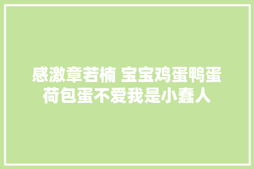 感激章若楠 宝宝鸡蛋鸭蛋荷包蛋不爱我是小蠢人 感激章若楠 宝宝鸡蛋鸭蛋荷包蛋不爱我是小蠢人