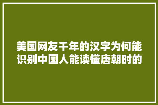 美国网友千年的汉字为何能识别中国人能读懂唐朝时的文字吗